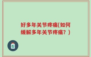 好多年关节疼痛(如何缓解多年关节疼痛？)