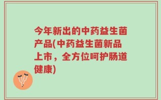 今年新出的中药益生菌产品(中药益生菌新品上市，全方位呵护肠道健康)