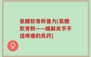 氨糖软骨粉普力(氨糖软骨粉——缓解关节不适疼痛的良药)