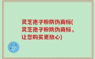 灵芝孢子粉防伪商标(灵芝孢子粉防伪商标，让您购买更放心)