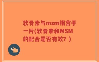 软骨素与msm相容于一片(软骨素和MSM的配合是否有效？)