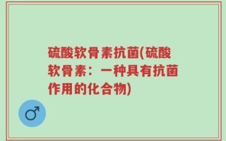 硫酸软骨素抗菌(硫酸软骨素：一种具有抗菌作用的化合物)