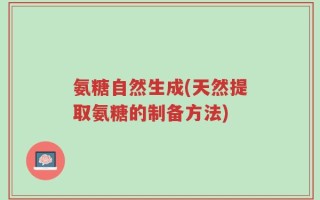 氨糖自然生成(天然提取氨糖的制备方法)