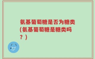 氨基葡萄糖是否为糖类(氨基葡萄糖是糖类吗？)