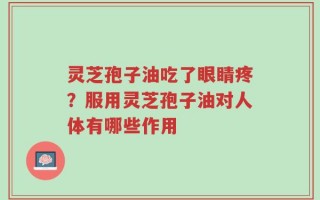 灵芝孢子油吃了眼睛疼？服用灵芝孢子油对人体有哪些作用