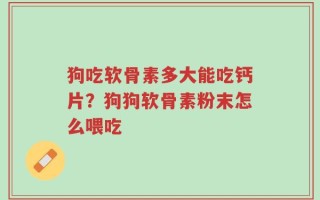 狗吃软骨素多大能吃钙片？狗狗软骨素粉末怎么喂吃