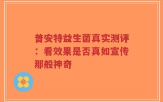 普安特益生菌真实测评：看效果是否真如宣传那般神奇