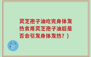 灵芝孢子油吃完身体发热食用灵芝孢子油后是否会引发身体发热？)