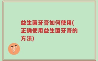 益生菌牙膏如何使用(正确使用益生菌牙膏的方法)