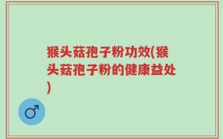猴头菇孢子粉功效(猴头菇孢子粉的健康益处)