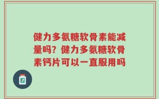 健力多氨糖软骨素能减量吗？健力多氨糖软骨素钙片可以一直服用吗