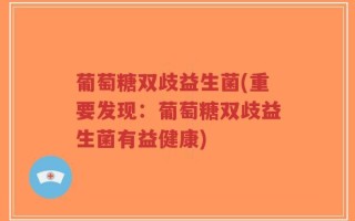 葡萄糖双歧益生菌(重要发现：葡萄糖双歧益生菌有益健康)