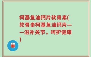 柯基鱼油钙片软骨素(软骨素柯基鱼油钙片——滋补关节，呵护健康)