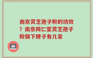 南京灵芝孢子粉的功效？南京同仁堂灵芝孢子粉旗下牌子有几家