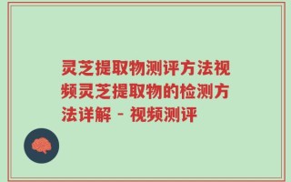 灵芝提取物测评方法视频灵芝提取物的检测方法详解 - 视频测评