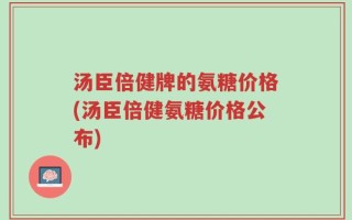 汤臣倍健牌的氨糖价格(汤臣倍健氨糖价格公布)
