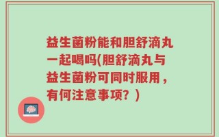 益生菌粉能和胆舒滴丸一起喝吗(胆舒滴丸与益生菌粉可同时服用，有何注意事项？)