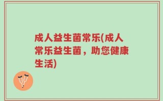成人益生菌常乐(成人常乐益生菌，助您健康生活)