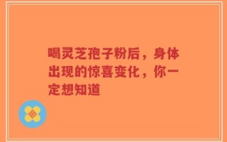 喝灵芝孢子粉后，身体出现的惊喜变化，你一定想知道