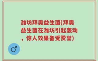 潍坊拜奥益生菌(拜奥益生菌在潍坊引起轰动，惊人效果备受赞誉)