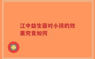 江中益生菌对小孩的效果究竟如何