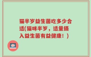 猫半岁益生菌吃多少合适(猫咪半岁，适量摄入益生菌有益健康！)