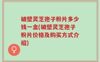 破壁灵芝孢子粉片多少钱一盒(破壁灵芝孢子粉片价格及购买方式介绍)
