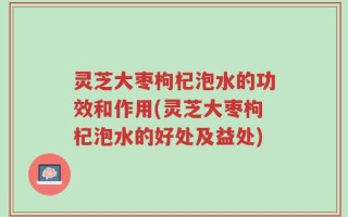 灵芝大枣枸杞泡水的功效和作用(灵芝大枣枸杞泡水的好处及益处)