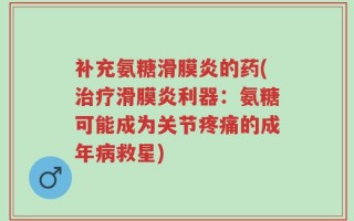 补充氨糖滑膜炎的药(治疗滑膜炎利器：氨糖可能成为关节疼痛的成年病救星)