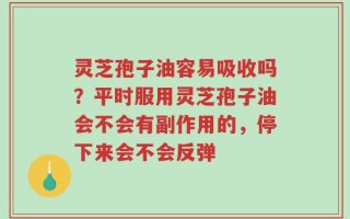 灵芝孢子油容易吸收吗？平时服用灵芝孢子油会不会有副作用的，停下来会不会反弹