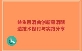 益生菌酒曲创新果酒酿造技术探讨与实践分享