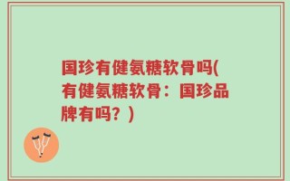 国珍有健氨糖软骨吗(有健氨糖软骨：国珍品牌有吗？)