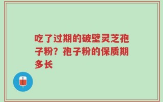 吃了过期的破壁灵芝孢子粉？孢子粉的保质期多长