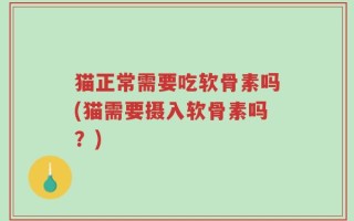 猫正常需要吃软骨素吗(猫需要摄入软骨素吗？)
