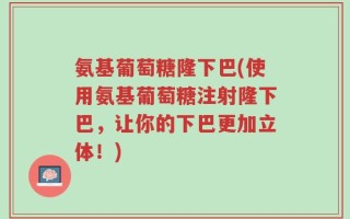 氨基葡萄糖隆下巴(使用氨基葡萄糖注射隆下巴，让你的下巴更加立体！)