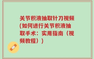关节积液抽取针刀视频(如何进行关节积液抽取手术：实用指南（视频教程）)