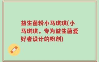 益生菌粉小马琪琪(小马琪琪，专为益生菌爱好者设计的粉剂)