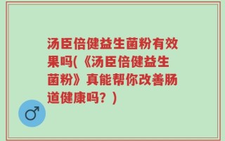 汤臣倍健益生菌粉有效果吗(《汤臣倍健益生菌粉》真能帮你改善肠道健康吗？)