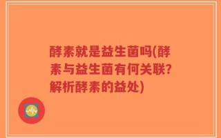 酵素就是益生菌吗(酵素与益生菌有何关联？解析酵素的益处)