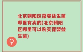 北京朝阳区葆婴益生菌哪里有卖的(北京朝阳区哪里可以购买葆婴益生菌)
