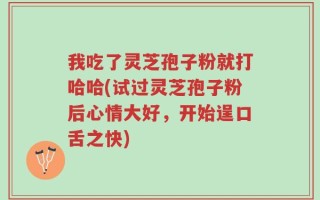 我吃了灵芝孢子粉就打哈哈(试过灵芝孢子粉后心情大好，开始逞口舌之快)