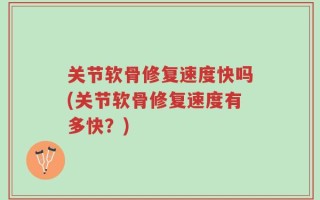 关节软骨修复速度快吗(关节软骨修复速度有多快？)