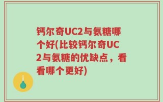 钙尔奇UC2与氨糖哪个好(比较钙尔奇UC2与氨糖的优缺点，看看哪个更好)