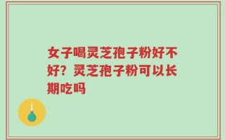 女子喝灵芝孢子粉好不好？灵芝孢子粉可以长期吃吗