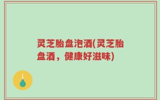 灵芝胎盘泡酒(灵芝胎盘酒，健康好滋味)