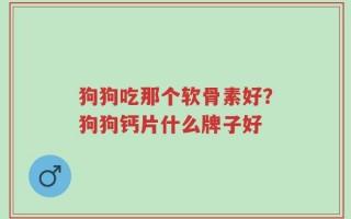 狗狗吃那个软骨素好？狗狗钙片什么牌子好