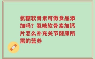 氨糖软骨素可做食品添加吗？氨糖软骨素加钙片怎么补充关节健康所需的营养