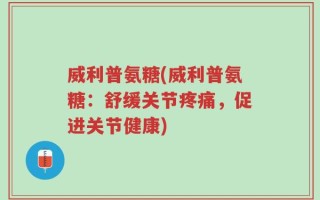威利普氨糖(威利普氨糖：舒缓关节疼痛，促进关节健康)