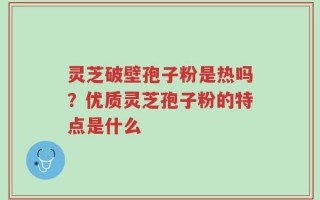 灵芝破壁孢子粉是热吗？优质灵芝孢子粉的特点是什么