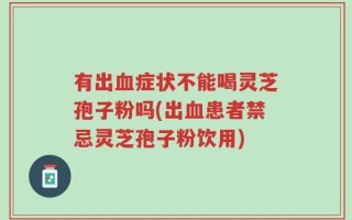 有出血症状不能喝灵芝孢子粉吗(出血患者禁忌灵芝孢子粉饮用)